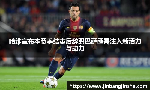 哈维宣布本赛季结束后辞职巴萨亟需注入新活力与动力