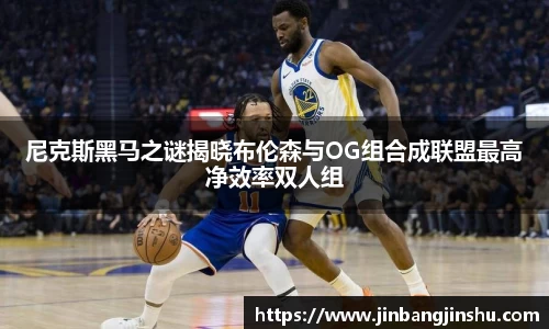 尼克斯黑马之谜揭晓布伦森与OG组合成联盟最高净效率双人组