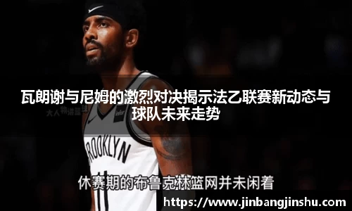 瓦朗谢与尼姆的激烈对决揭示法乙联赛新动态与球队未来走势